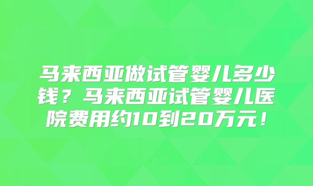 马来西亚做试管婴儿多少钱？马来西亚试管婴儿医院费用约10到20万元！