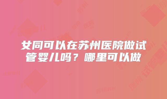 女同可以在苏州医院做试管婴儿吗？哪里可以做