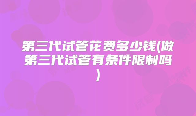 第三代试管花费多少钱(做第三代试管有条件限制吗)