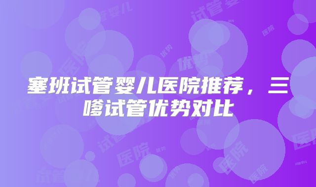 塞班试管婴儿医院推荐，三嗲试管优势对比