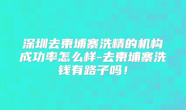 深圳去柬埔寨洗精的机构成功率怎么样-去柬埔寨洗钱有路子吗！