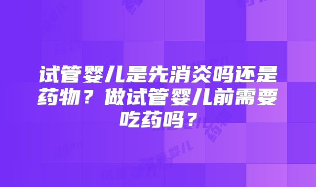 试管婴儿是先消炎吗还是药物？做试管婴儿前需要吃药吗？