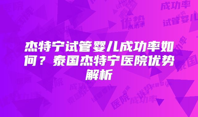 杰特宁试管婴儿成功率如何？泰国杰特宁医院优势解析