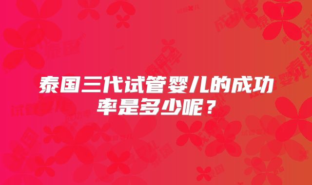 泰国三代试管婴儿的成功率是多少呢？