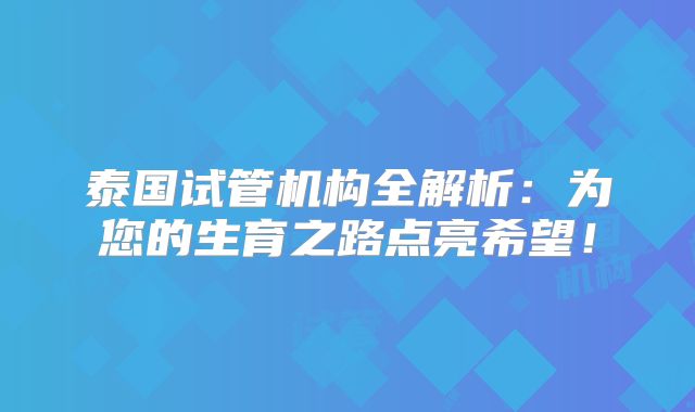 泰国试管机构全解析：为您的生育之路点亮希望！