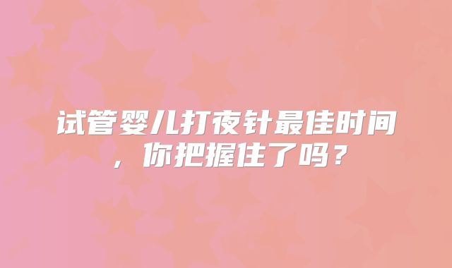 试管婴儿打夜针最佳时间，你把握住了吗？