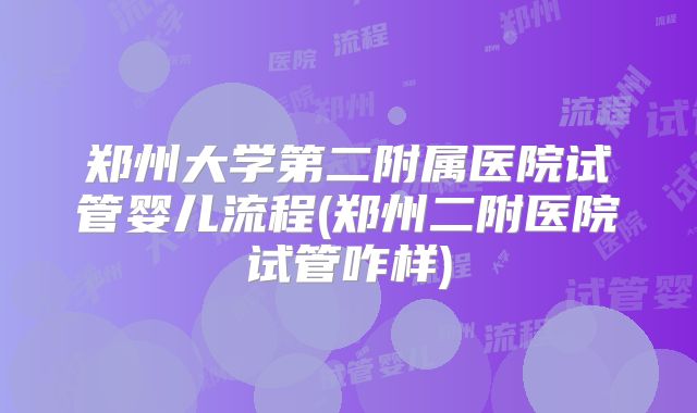郑州大学第二附属医院试管婴儿流程(郑州二附医院试管咋样)