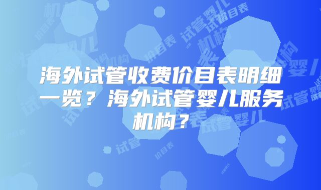 海外试管收费价目表明细一览？海外试管婴儿服务机构？