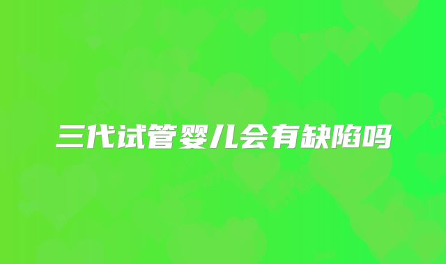 三代试管婴儿会有缺陷吗