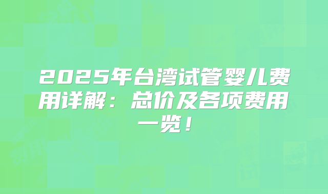 2025年台湾试管婴儿费用详解：总价及各项费用一览！