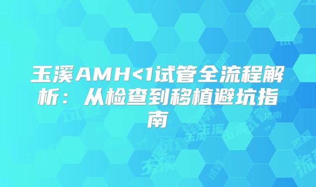 玉溪AMH<1试管全流程解析:从检查到移植避坑指南