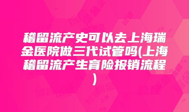 稽留流产史可以去上海瑞金医院做三代试管吗(上海稽留流产生育险报销流程)
