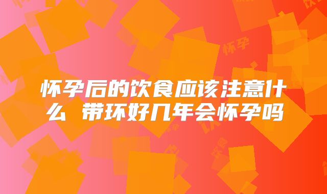 怀孕后的饮食应该注意什么 带环好几年会怀孕吗