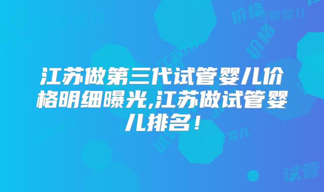 江苏做第三代试管婴儿价格明细曝光,江苏做试管婴儿排名!