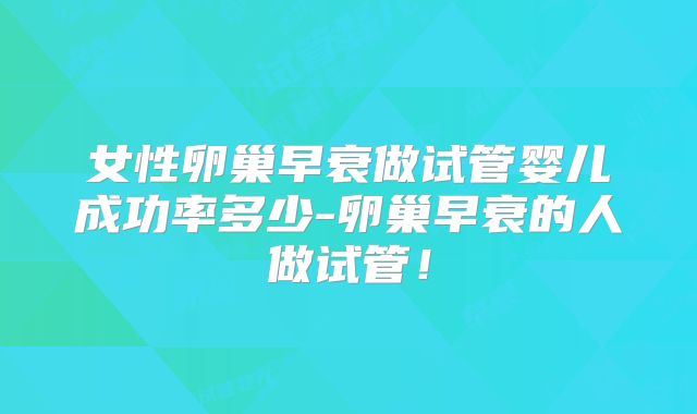 女性卵巢早衰做试管婴儿成功率多少-卵巢早衰的人做试管!