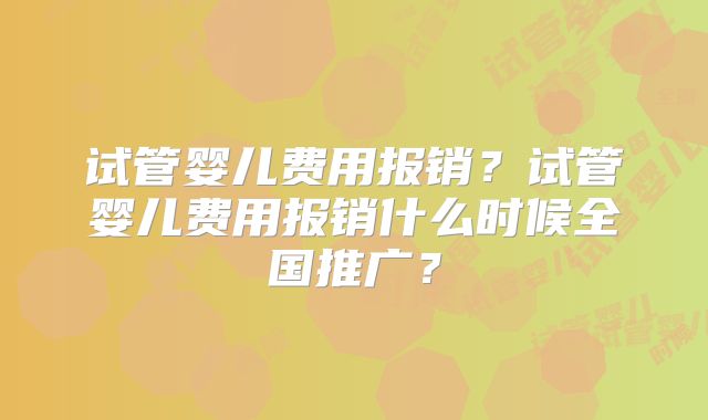 试管婴儿费用报销？试管婴儿费用报销什么时候全国推广？