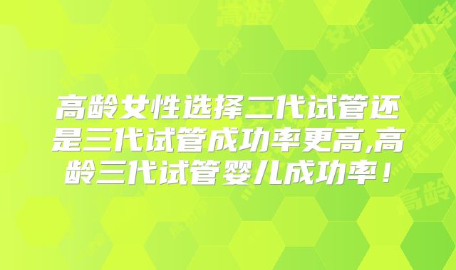 高龄女性选择二代试管还是三代试管成功率更高,高龄三代试管婴儿成功率!
