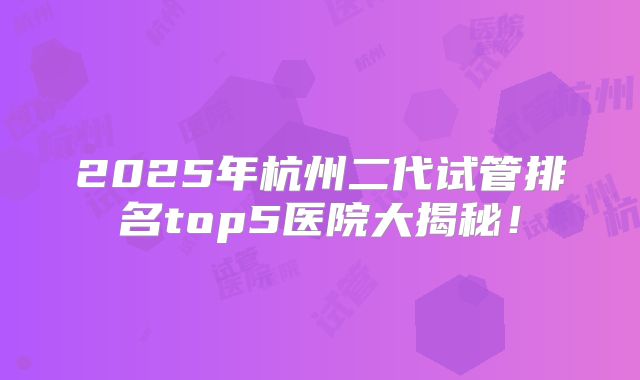 2025年杭州二代试管排名top5医院大揭秘！