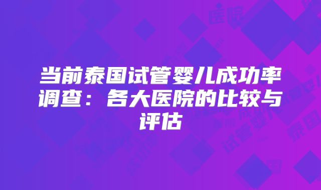 当前泰国试管婴儿成功率调查:各大医院的比较与评估