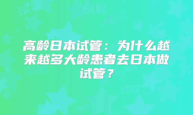 高龄日本试管:为什么越来越多大龄患者去日本做试管?
