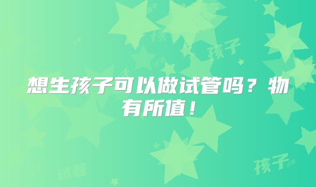 想生孩子可以做试管吗?物有所值!