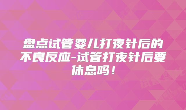 盘点试管婴儿打夜针后的不良反应-试管打夜针后要休息吗！