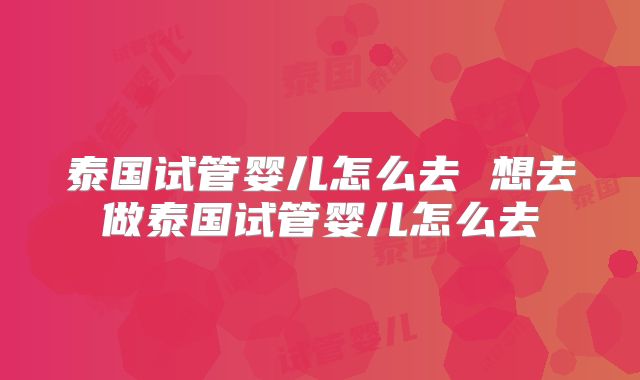 泰国试管婴儿怎么去 想去做泰国试管婴儿怎么去