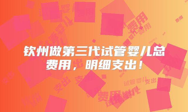 钦州做第三代试管婴儿总费用,明细支出!