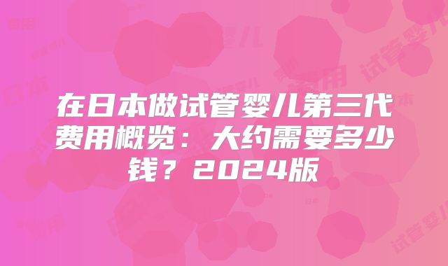 在日本做试管婴儿第三代费用概览：大约需要多少钱？2024版