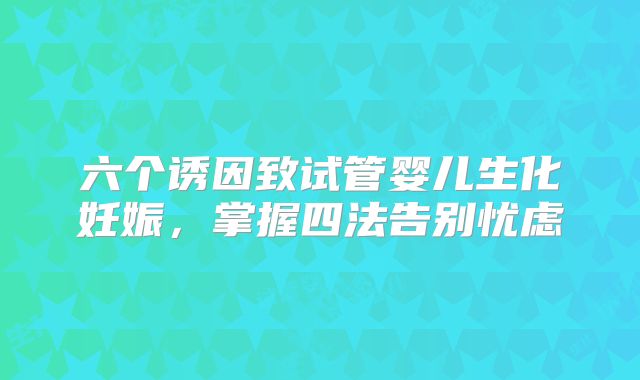 六个诱因致试管婴儿生化妊娠,掌握四法告别忧虑
