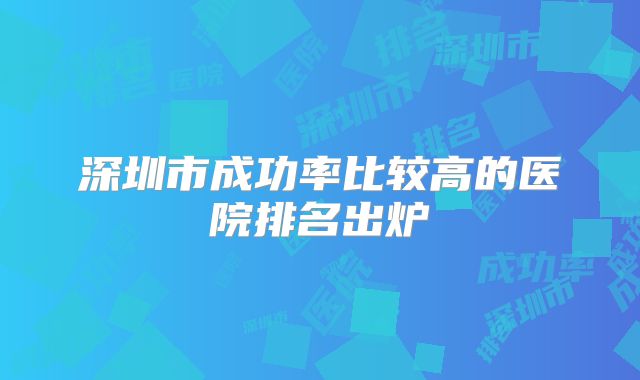 深圳市成功率比较高的医院排名出炉