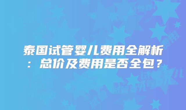 泰国试管婴儿费用全解析：总价及费用是否全包？