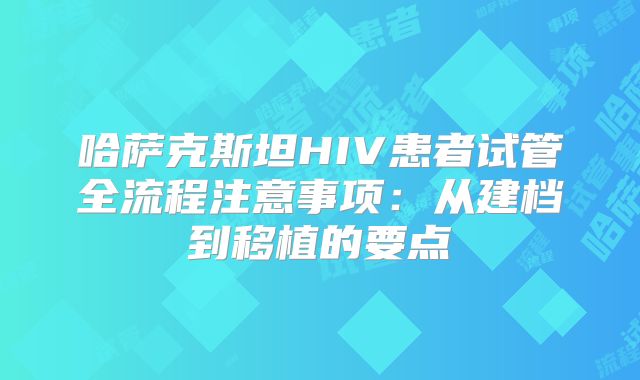 哈萨克斯坦HIV患者试管全流程注意事项:从建档到移植的要点