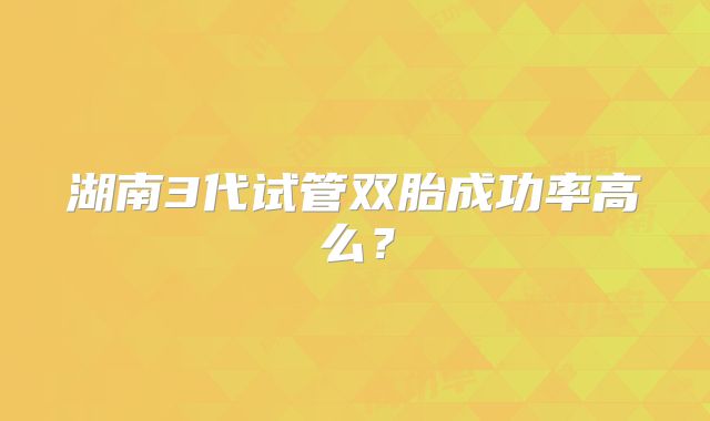 湖南3代试管双胎成功率高么?