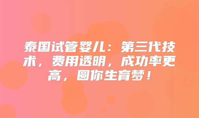 泰国试管婴儿：第三代技术，费用透明，成功率更高，圆你生育梦！