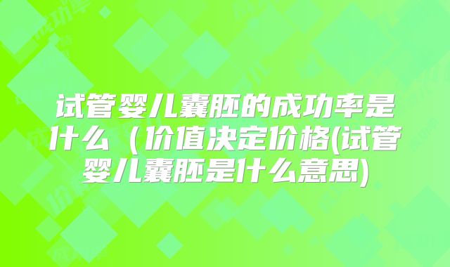 试管婴儿囊胚的成功率是什么（价值决定价格(试管婴儿囊胚是什么意思)