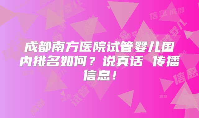 成都南方医院试管婴儿国内排名如何?说真话 传播信息!