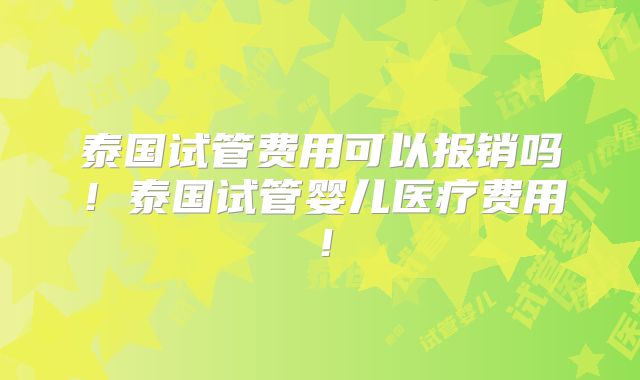 泰国试管费用可以报销吗！泰国试管婴儿医疗费用！