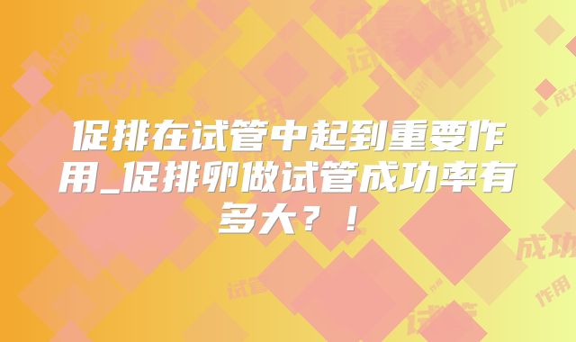 促排在试管中起到重要作用_促排卵做试管成功率有多大?!