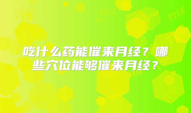 吃什么药能催来月经?哪些穴位能够催来月经?