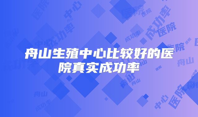 舟山生殖中心比较好的医院真实成功率