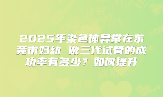 2025年染色体异常在东莞市妇幼 做三代试管的成功率有多少?如何提升