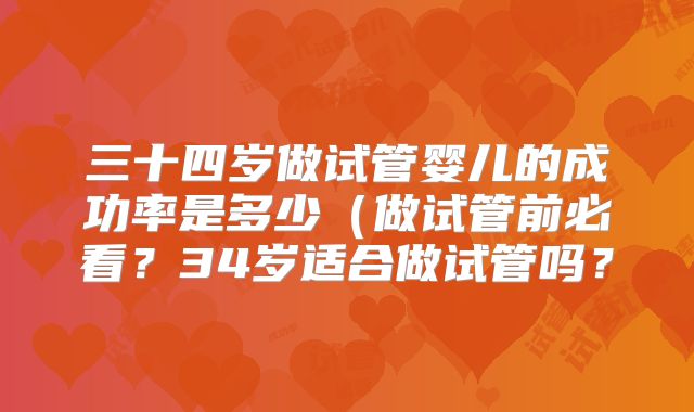 三十四岁做试管婴儿的成功率是多少(做试管前必看?34岁适合做试管吗?