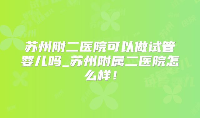 苏州附二医院可以做试管婴儿吗_苏州附属二医院怎么样！