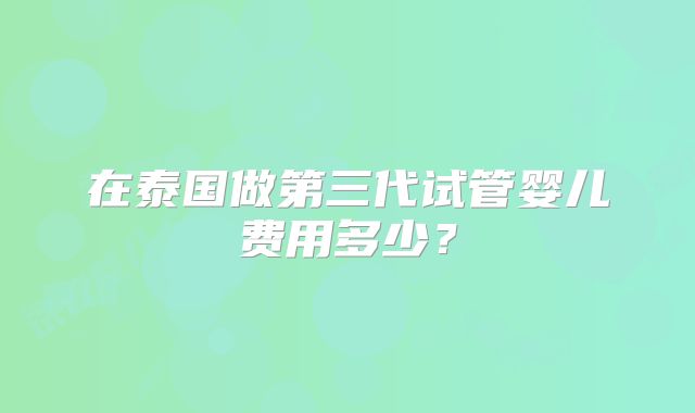 在泰国做第三代试管婴儿费用多少？