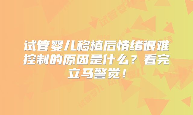 试管婴儿移植后情绪很难控制的原因是什么？看完立马警觉！
