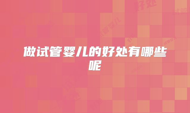做试管婴儿的好处有哪些呢