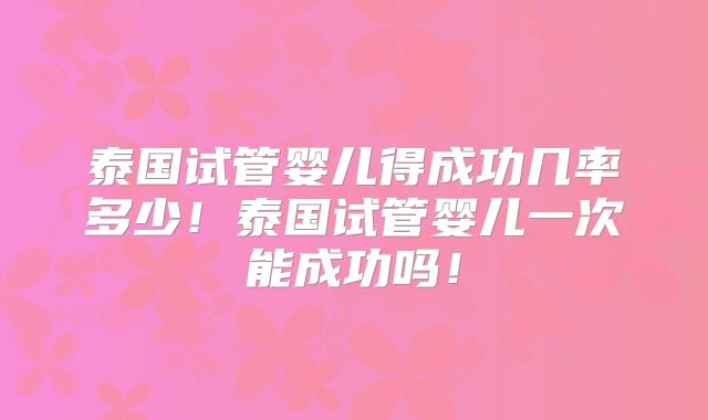泰国试管婴儿得成功几率多少！泰国试管婴儿一次能成功吗！