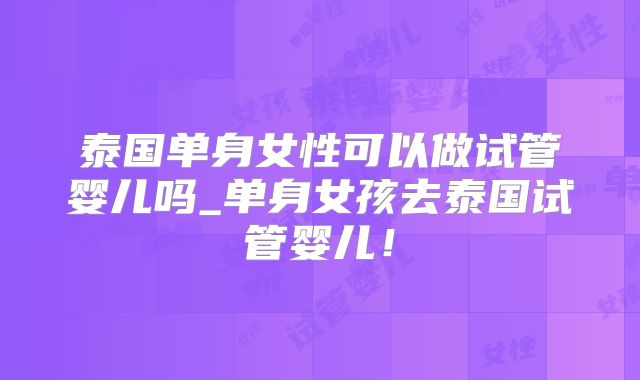 泰国单身女性可以做试管婴儿吗_单身女孩去泰国试管婴儿!