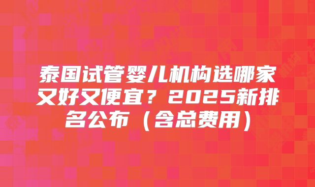 泰国试管婴儿机构选哪家又好又便宜?2025新排名公布(含总费用)
